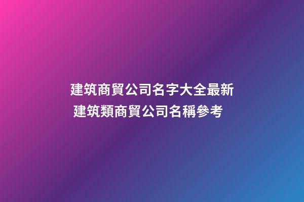 建筑商貿公司名字大全最新 建筑類商貿公司名稱參考-第1張-公司起名-玄機派